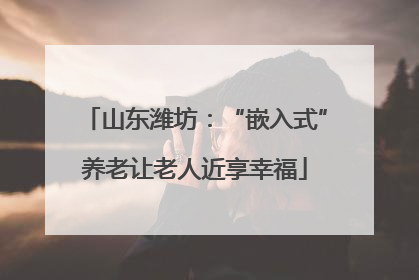 山东潍坊：“嵌入式”养老让老人近享幸福