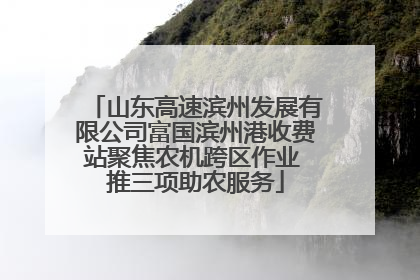山东高速滨州发展有限公司富国滨州港收费站聚焦农机跨区作业 推三项助农服务