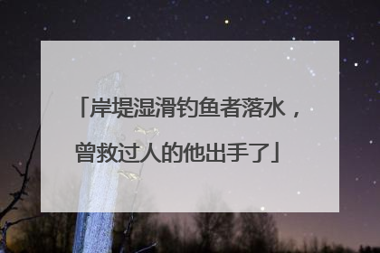 岸堤湿滑钓鱼者落水，曾救过人的他出手了