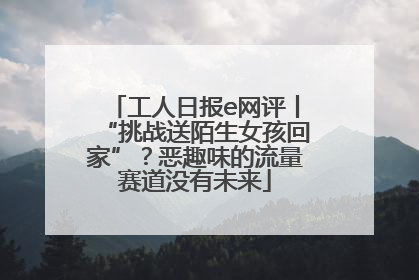 工人日报e网评丨“挑战送陌生女孩回家”？恶趣味的流量赛道没有未来