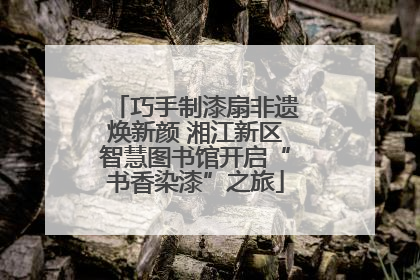 巧手制漆扇非遗焕新颜 湘江新区智慧图书馆开启“书香染漆”之旅