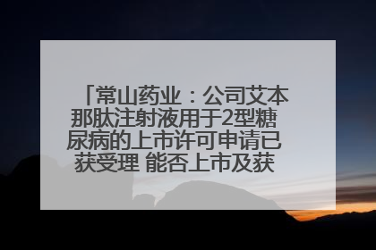 常山药业：公司艾本那肽注射液用于2型糖尿病的上市许可申请已获受理 能否上市及获批时间存在不确定性