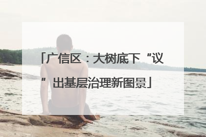 广信区：大树底下“议”出基层治理新图景
