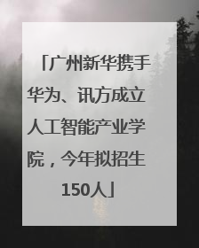 广州新华携手华为、讯方成立人工智能产业学院，今年拟招生150人