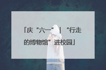 庆“六一”｜“行走的博物馆”进校园