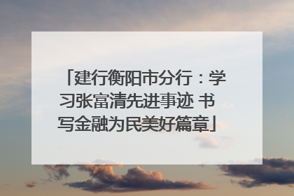 建行衡阳市分行：学习张富清先进事迹 书写金融为民美好篇章