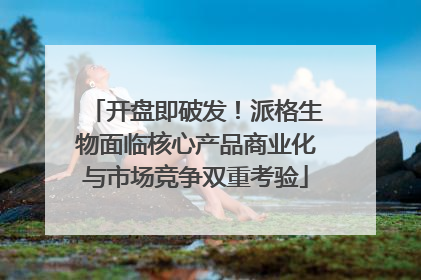 开盘即破发！派格生物面临核心产品商业化与市场竞争双重考验
