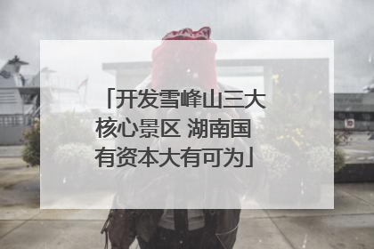开发雪峰山三大核心景区 湖南国有资本大有可为