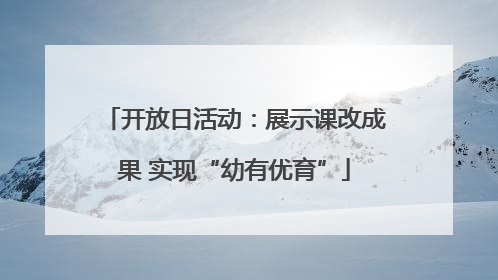 开放日活动：展示课改成果 实现“幼有优育”