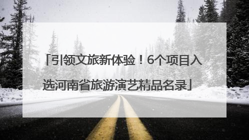 引领文旅新体验！6个项目入选河南省旅游演艺精品名录