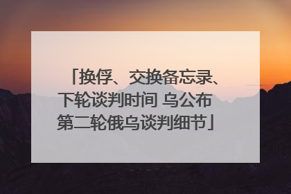 换俘、交换备忘录、下轮谈判时间 乌公布第二轮俄乌谈判细节