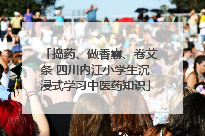 捣药、做香囊、卷艾条 四川内江小学生沉浸式学习中医药知识