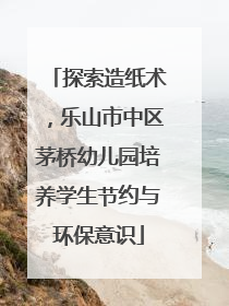 探索造纸术，乐山市中区茅桥幼儿园培养学生节约与环保意识
