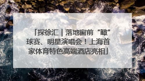 探徐汇｜落地窗前“瞰”球赛、明星演唱会！上海首家体育特色高端酒店亮相