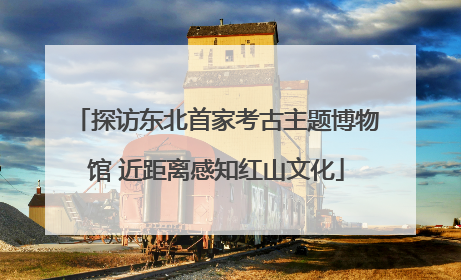 探访东北首家考古主题博物馆 近距离感知红山文化