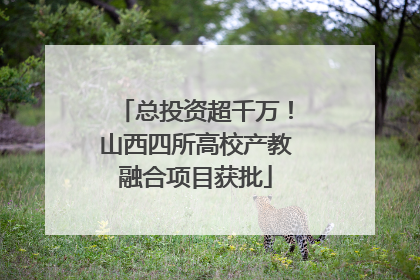 总投资超千万！山西四所高校产教融合项目获批