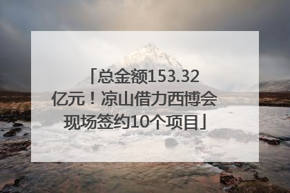 总金额153.32亿元！凉山借力西博会现场签约10个项目