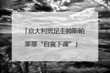意大利男足主帅斯帕莱蒂“自宣下课”