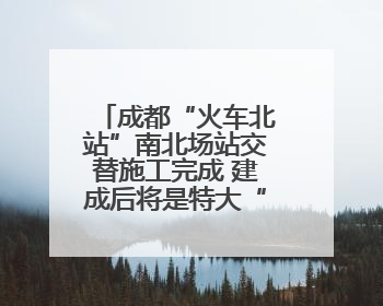 成都“火车北站”南北场站交替施工完成 建成后将是特大“换乘枢纽”