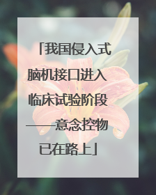 我国侵入式脑机接口进入临床试验阶段——意念控物已在路上