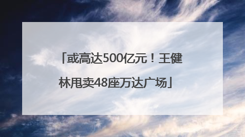 或高达500亿元！王健林甩卖48座万达广场