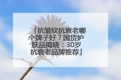 抗皱纹抗衰老哪个牌子好？国货护肤品揭晓：30岁抗衰老品牌推荐