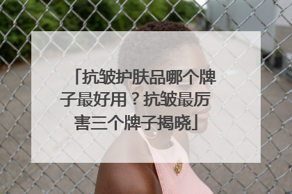 抗皱护肤品哪个牌子最好用？抗皱最厉害三个牌子揭晓
