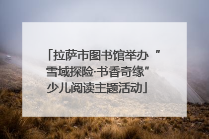 拉萨市图书馆举办“雪域探险·书香奇缘”少儿阅读主题活动