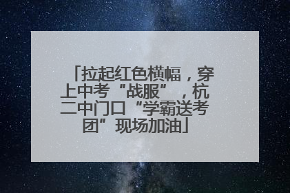 拉起红色横幅，穿上中考“战服”，杭二中门口“学霸送考团”现场加油