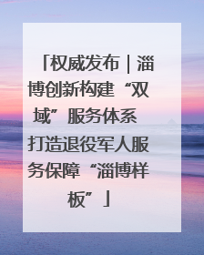 权威发布｜淄博创新构建“双域”服务体系 打造退役军人服务保障“淄博样板”