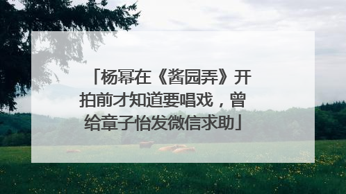 杨幂在《酱园弄》开拍前才知道要唱戏，曾给章子怡发微信求助