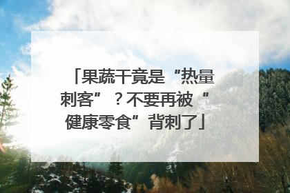 果蔬干竟是“热量刺客”？不要再被“健康零食”背刺了