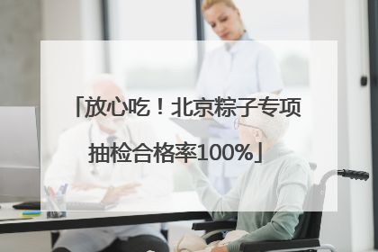 放心吃！北京粽子专项抽检合格率100%