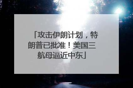 攻击伊朗计划，特朗普已批准！美国三航母逼近中东