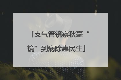 支气管镜察秋毫“镜”到病除惠民生