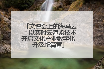 文博会上的海马云：以实时云渲染技术开启文化产业数字化升级新篇章