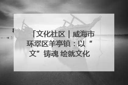 文化社区｜威海市环翠区羊亭镇：以“文”铸魂 绘就文化社区新画卷