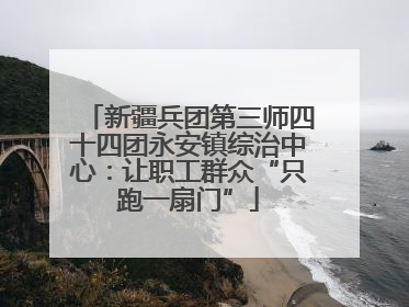 新疆兵团第三师四十四团永安镇综治中心：让职工群众“只跑一扇门”