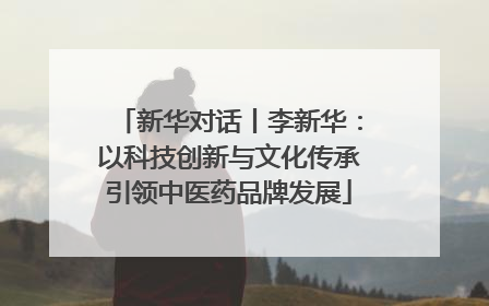 新华对话丨李新华：以科技创新与文化传承引领中医药品牌发展