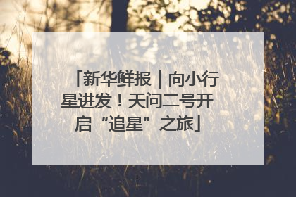 新华鲜报｜向小行星进发！天问二号开启“追星”之旅