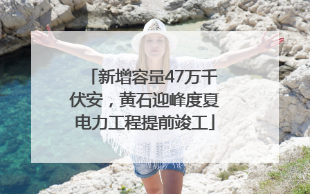 新增容量47万千伏安，黄石迎峰度夏电力工程提前竣工