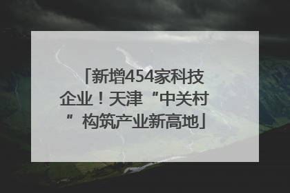 新增454家科技企业！天津“中关村”构筑产业新高地