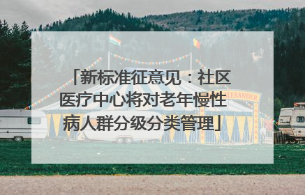 新标准征意见：社区医疗中心将对老年慢性病人群分级分类管理
