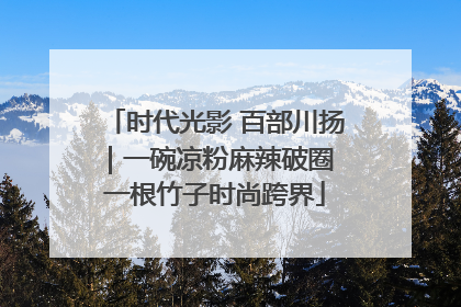 时代光影 百部川扬｜一碗凉粉麻辣破圈 一根竹子时尚跨界