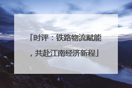 时评：铁路物流赋能，共赴江南经济新程
