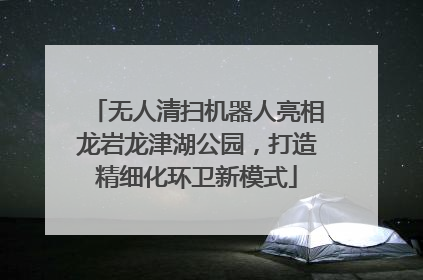 无人清扫机器人亮相龙岩龙津湖公园，打造精细化环卫新模式