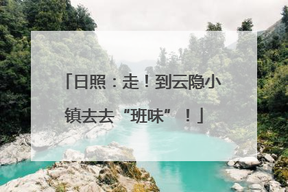 日照：走！到云隐小镇去去“班味”！
