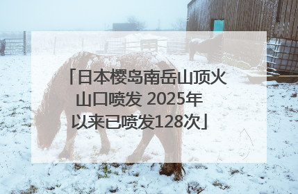 日本樱岛南岳山顶火山口喷发 2025年以来已喷发128次