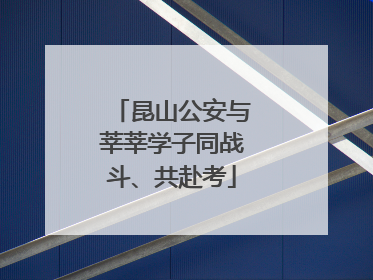 昆山公安与莘莘学子同战斗、共赴考