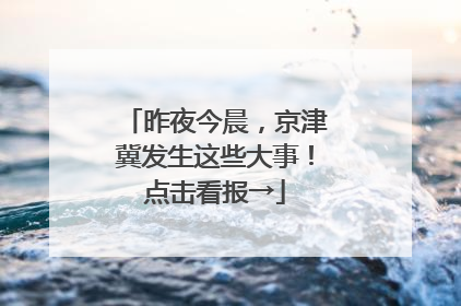 昨夜今晨，京津冀发生这些大事！点击看报→